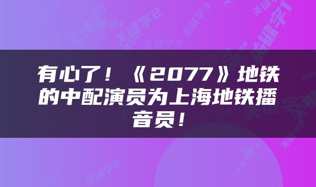 有心了！《2077》地铁的中配演员为上海地铁播音员！