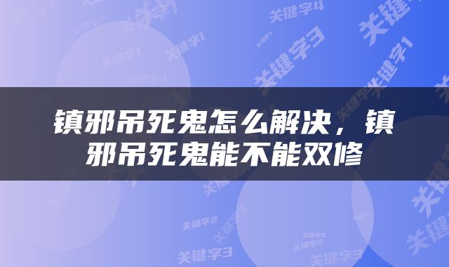 镇邪吊死鬼怎么解决，镇邪吊死鬼能不能双修