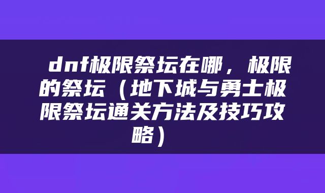  dnf极限祭坛在哪，极限的祭坛（地下城与勇士极限祭坛通关方法及技巧攻略） 