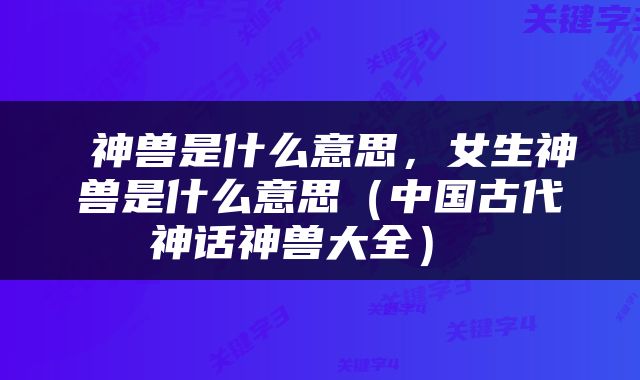  神兽是什么意思，女生神兽是什么意思（中国古代神话神兽大全） 