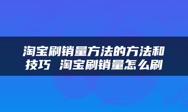 淘宝刷销量方法的方法和技巧 淘宝刷销量怎么刷