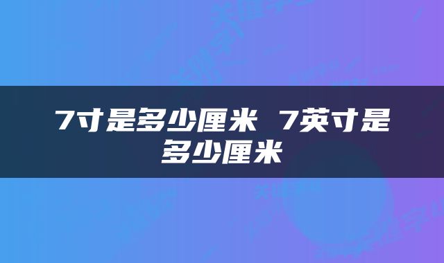 7寸是多少厘米 7英寸是多少厘米