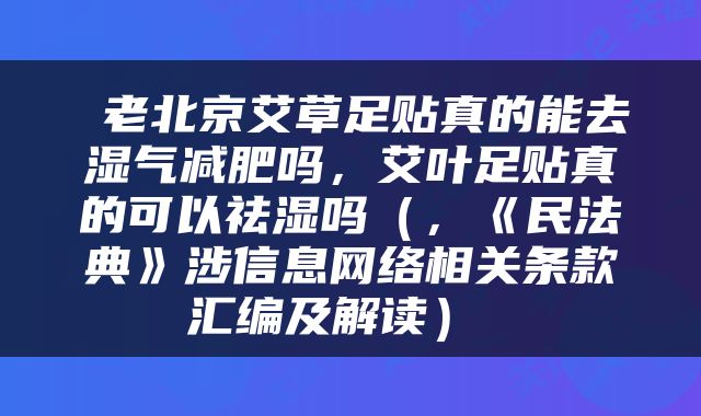  老北京艾草足贴真的能去湿气减肥吗，艾叶足贴真的可以祛湿吗（，《民法典》涉信息网络相关条款汇编及解读） 
