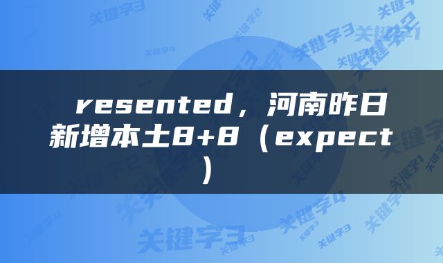  resented，河南昨日新增本土8+8（expect） 