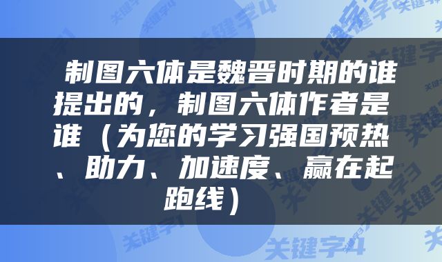  制图六体是魏晋时期的谁提出的，制图六体作者是谁（为您的学习强国预热、助力、加速度、赢在起跑线） 