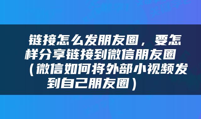  链接怎么发朋友圈，要怎样分享链接到微信朋友圈（微信如何将外部小视频发到自己朋友圈） 