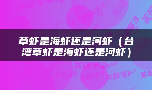 草虾是海虾还是河虾（台湾草虾是海虾还是河虾）