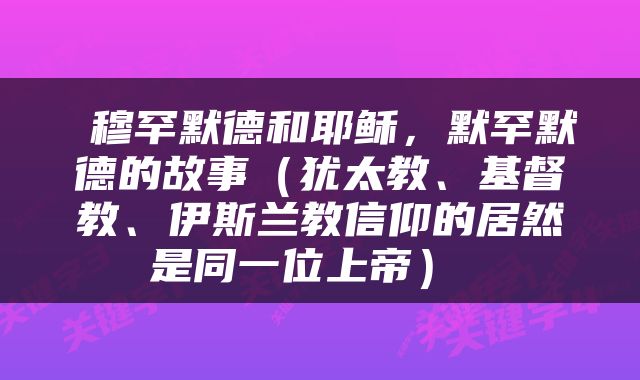  穆罕默德和耶稣，默罕默德的故事（犹太教、基督教、伊斯兰教信仰的居然是同一位上帝） 