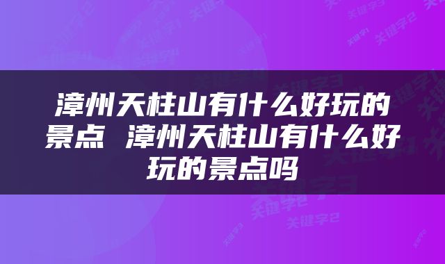 漳州天柱山有什么好玩的景点 漳州天柱山有什么好玩的景点吗