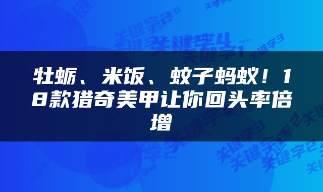牡蛎、米饭、蚊子蚂蚁！18款猎奇美甲让你回头率倍增
