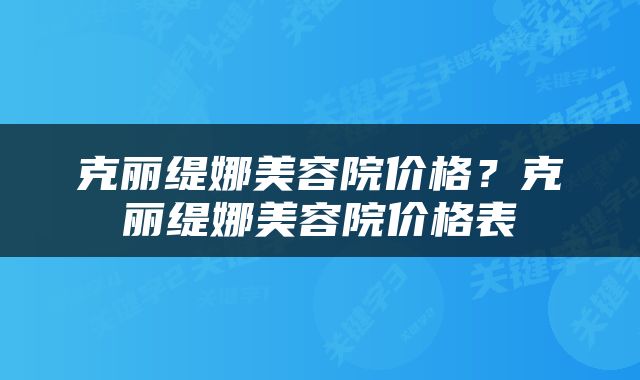 克丽缇娜美容院价格？克丽缇娜美容院价格表