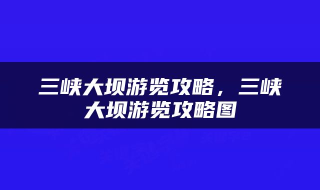 三峡大坝游览攻略，三峡大坝游览攻略图