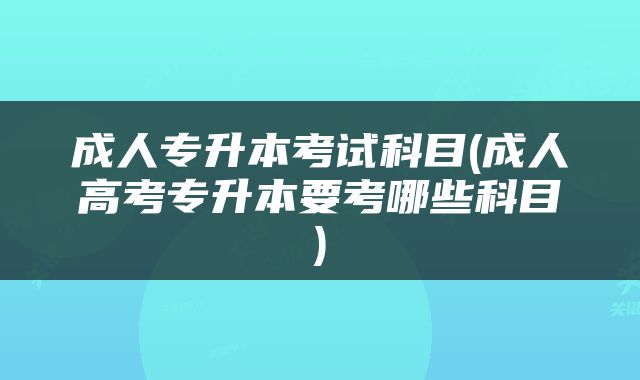 成人专升本考试科目(成人高考专升本要考哪些科目)