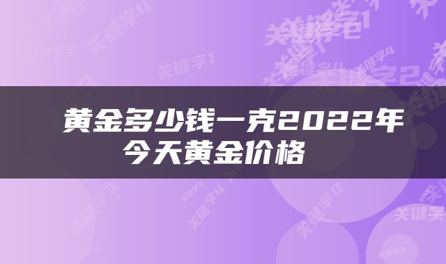  黄金多少钱一克2022年今天黄金价格 