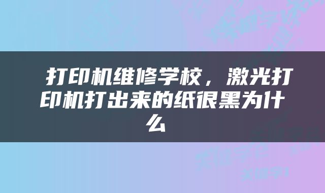  打印机维修学校，激光打印机打出来的纸很黑为什么 