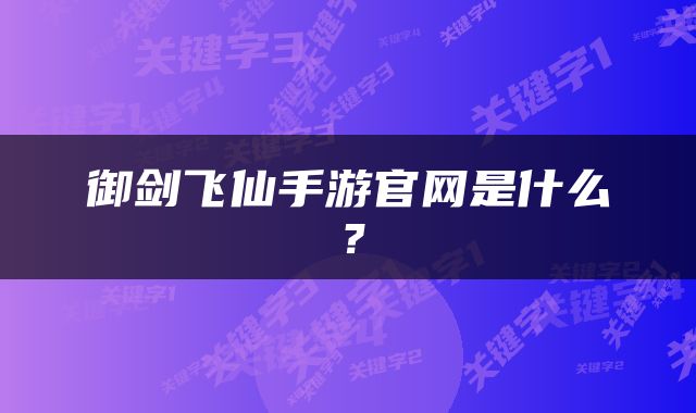 御剑飞仙手游官网是什么？