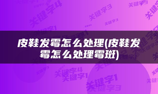 皮鞋发霉怎么处理(皮鞋发霉怎么处理霉斑)
