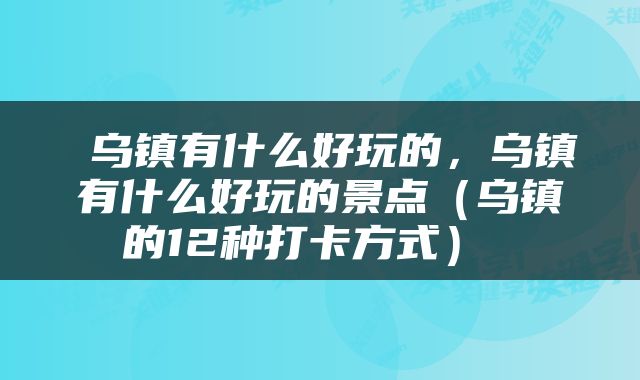 乌镇有什么好玩的,乌镇有什么好玩的景点(乌镇的12种打卡方式)