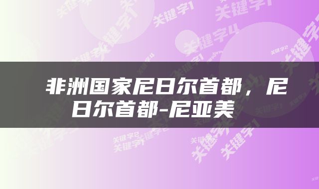  非洲国家尼日尔首都，尼日尔首都-尼亚美 