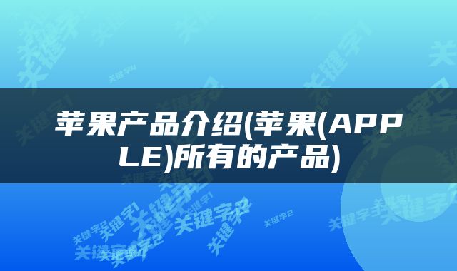苹果产品介绍(苹果(APPLE)所有的产品)