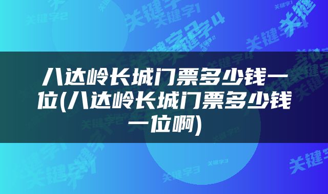 八达岭长城门票多少钱一位(八达岭长城门票多少钱一位啊)