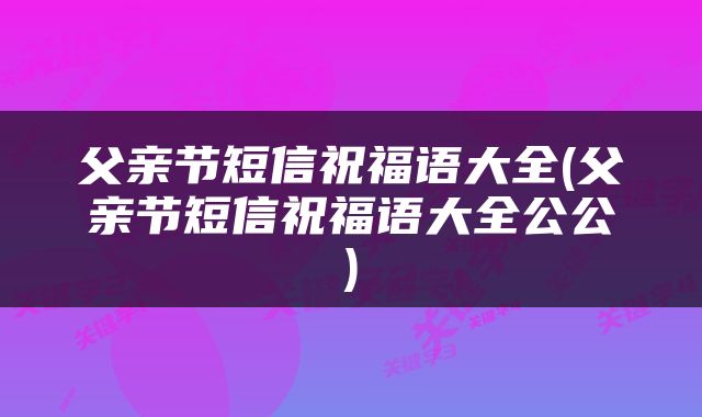 父亲节短信祝福语大全(父亲节短信祝福语大全公公)