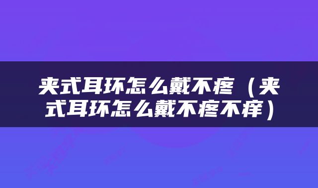 夹式耳环怎么戴不疼（夹式耳环怎么戴不疼不痒）