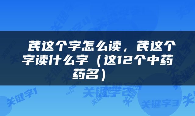  芪这个字怎么读，芪这个字读什么字（这12个中药药名） 