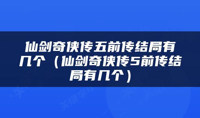 仙剑奇侠传五前传结局有几个（仙剑奇侠传5前传结局有几个）