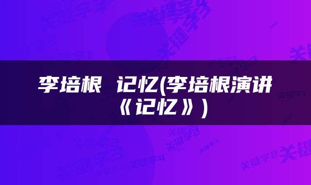 李培根 记忆(李培根演讲《记忆》)