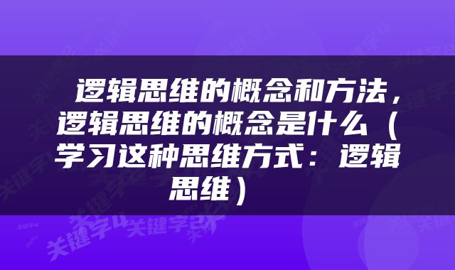  逻辑思维的概念和方法，逻辑思维的概念是什么（学习这种思维方式：逻辑思维） 