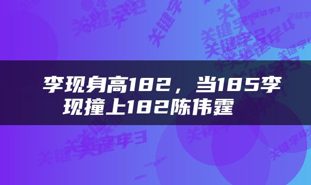  李现身高182，当185李现撞上182陈伟霆 