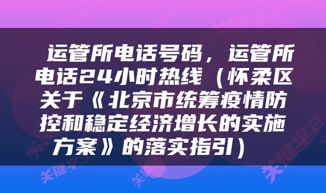  运管所电话号码，运管所电话24小时热线（怀柔区关于《北京市统筹疫情防控和稳定经济增长的实施方案》的落实指引） 