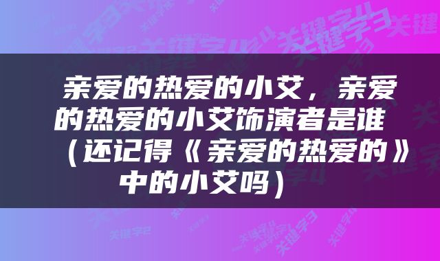  亲爱的热爱的小艾，亲爱的热爱的小艾饰演者是谁（还记得《亲爱的热爱的》中的小艾吗） 