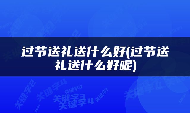 过节送礼送什么好(过节送礼送什么好呢)