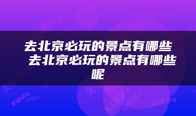 去北京必玩的景点有哪些 去北京必玩的景点有哪些呢
