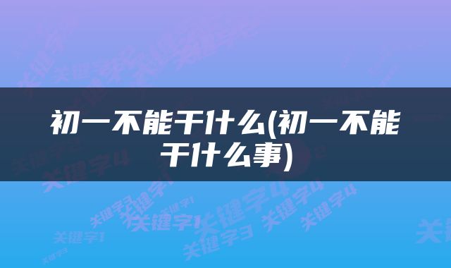 初一不能干什么(初一不能干什么事)