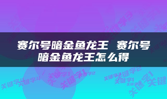 赛尔号暗金鱼龙王 赛尔号暗金鱼龙王怎么得