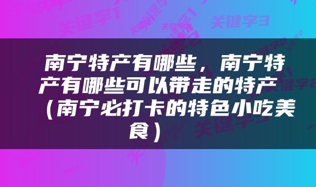  南宁特产有哪些，南宁特产有哪些可以带走的特产（南宁必打卡的特色小吃美食） 