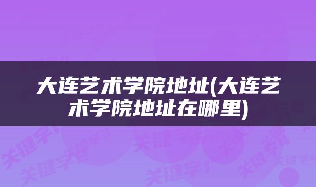 大连艺术学院地址(大连艺术学院地址在哪里)