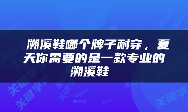  溯溪鞋哪个牌子耐穿，夏天你需要的是一款专业的溯溪鞋 