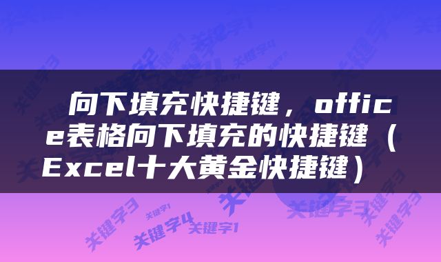  向下填充快捷键，office表格向下填充的快捷键（Excel十大黄金快捷键） 