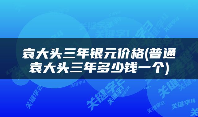 袁大头三年银元价格(普通袁大头三年多少钱一个)