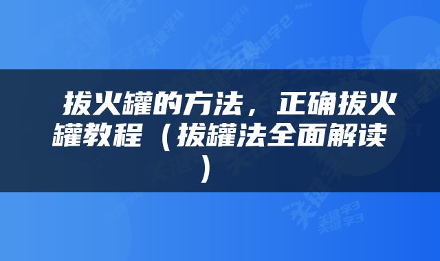 拔火罐的方法，正确拔火罐教程（拔罐法全面解读） 