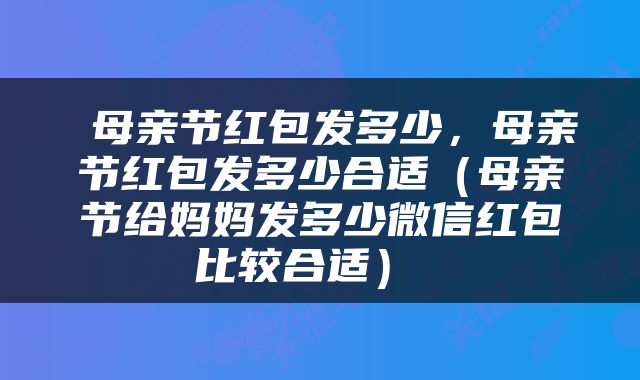  母亲节红包发多少，母亲节红包发多少合适（母亲节给妈妈发多少微信红包比较合适） 
