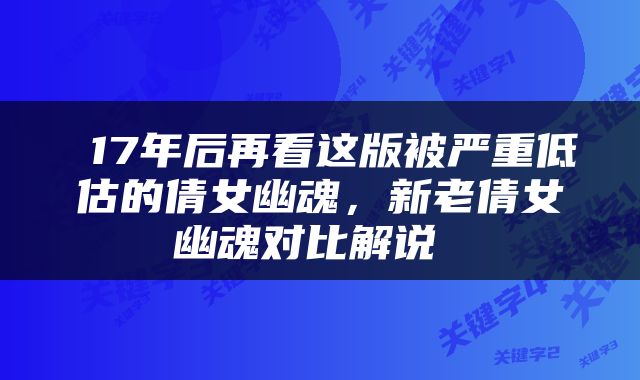  17年后再看这版被严重低估的倩女幽魂，新老倩女幽魂对比解说 