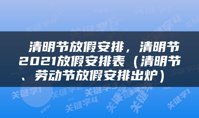  清明节放假安排，清明节2021放假安排表（清明节、劳动节放假安排出炉） 