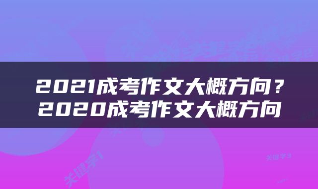 2021成考作文大概方向？2020成考作文大概方向