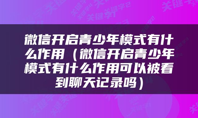 微信开启青少年模式有什么作用（微信开启青少年模式有什么作用可以被看到聊天记录吗）