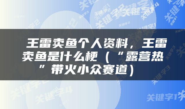  王雷卖鱼个人资料，王雷卖鱼是什么梗（“露营热”带火小众赛道） 